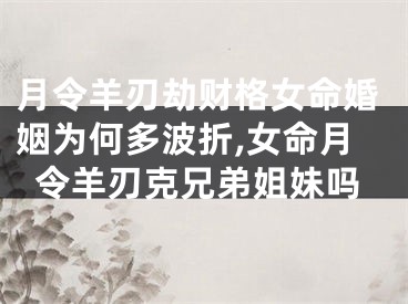 月令羊刃劫财格女命婚姻为何多波折,女命月令羊刃克兄弟姐妹吗