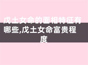 戊土女命的面相特征有哪些,戊土女命富贵程度