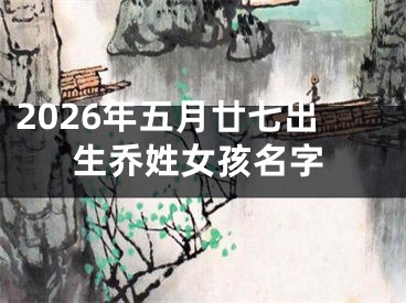 2026年五月廿七出生乔姓女孩名字