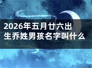 2026年五月廿六出生乔姓男孩名字叫什么
