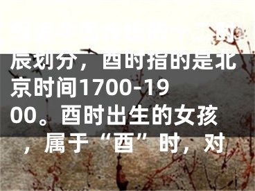 根据中国传统的十二时辰划分，酉时指的是北京时间1700-1900。酉时出生的女孩，属于“酉”时，对
