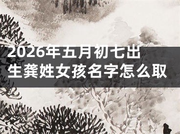 2026年五月初七出生龚姓女孩名字怎么取