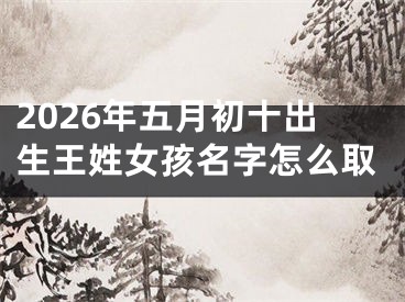 2026年五月初十出生王姓女孩名字怎么取