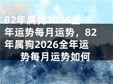 82年属狗2026全年运势每月运势，82年属狗2026全年运势每月运势如何