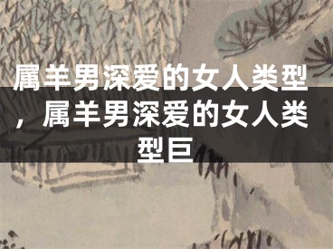 属羊男深爱的女人类型，属羊男深爱的女人类型巨