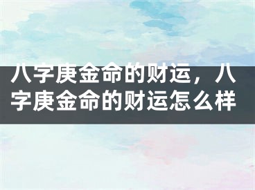 八字庚金命的财运，八字庚金命的财运怎么样