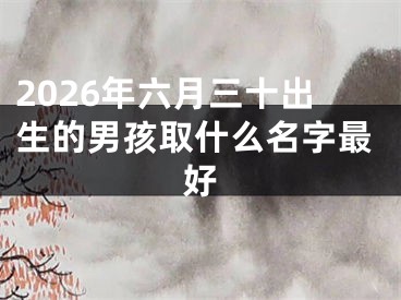2026年六月三十出生的男孩取什么名字最好