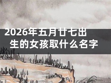 2026年五月廿七出生的女孩取什么名字