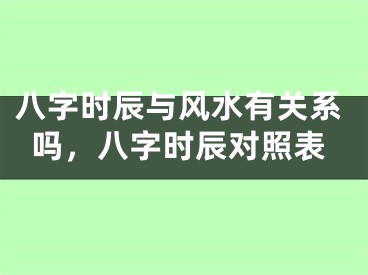 八字时辰与风水有关系吗，八字时辰对照表