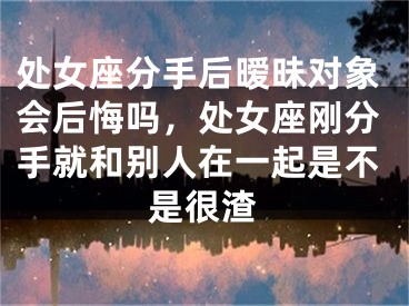处女座分手后暧昧对象会后悔吗，处女座刚分手就和别人在一起是不是很渣