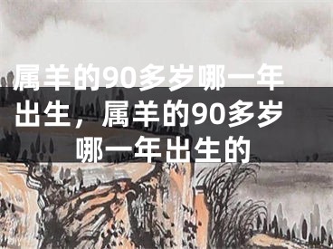 属羊的90多岁哪一年出生，属羊的90多岁哪一年出生的