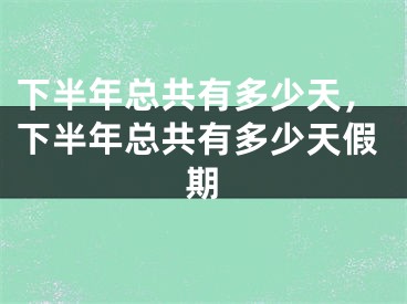 下半年总共有多少天，下半年总共有多少天假期