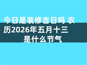 今日是装修吉日吗 农历2026年五月十三是什么节气