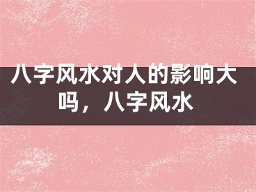 八字风水对人的影响大吗,八字风水