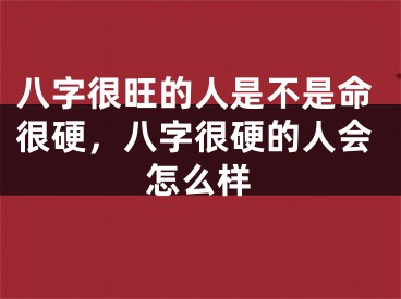八字很旺的人是不是命很硬，八字很硬的人会怎么样