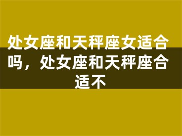 处女座和天秤座女适合吗,处女座和天秤座合适不