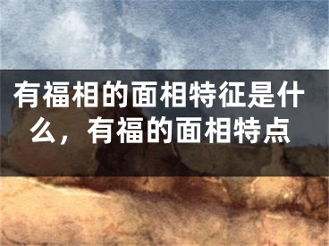 有福相的面相特征是什么，有福的面相特点