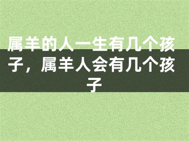 属羊的人一生有几个孩子，属羊人会有几个孩子