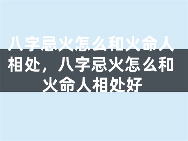 八字忌火怎么和火命人相处,八字忌火怎么和火命人相处好