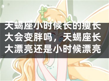 天蝎座小时候长的瘦长大会变胖吗，天蝎座长大漂亮还是小时候漂亮