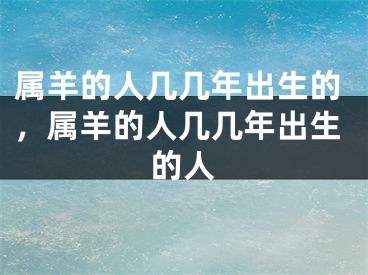 属羊的人几几年出生的,属羊的人几几年出生的人