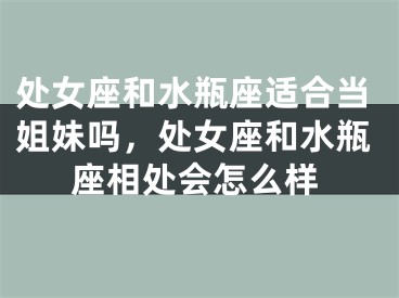 处女座和水瓶座适合当姐妹吗，处女座和水瓶座相处会怎么样