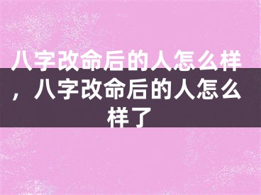 八字改命后的人怎么样,八字改命后的人怎么样了