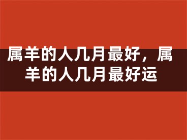 属羊的人几月最好，属羊的人几月最好运
