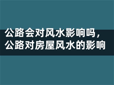 公路会对风水影响吗,公路对房屋风水的影响