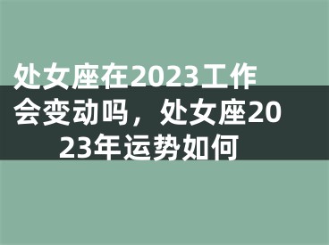 处女座在2023工作会变动吗,处女座2023年运势如何