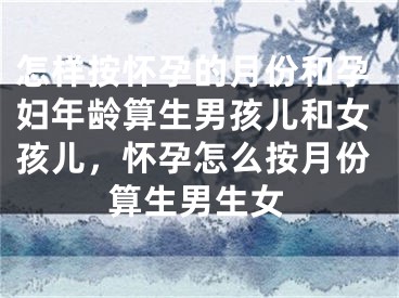 怎样按怀孕的月份和孕妇年龄算生男孩儿和女孩儿，怀孕怎么按月份算生男生女