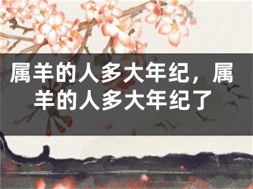 属羊的人多大年纪,属羊的人多大年纪了