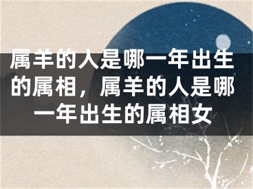 属羊的人是哪一年出生的属相,属羊的人是哪一年出生的属相女