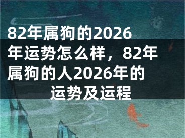82年属狗的2026年运势怎么样，82年属狗的人2026年的运势及运程