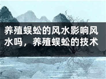 养殖蜈蚣的风水影响风水吗，养殖蜈蚣的技术