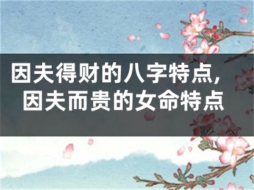 因夫得财的八字特点,因夫而贵的女命特点