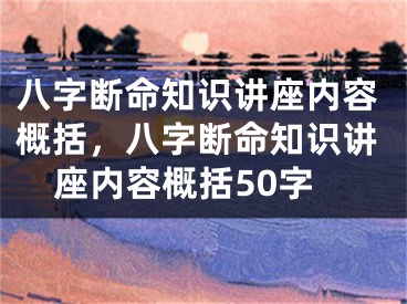 八字断命知识讲座内容概括，八字断命知识讲座内容概括50字