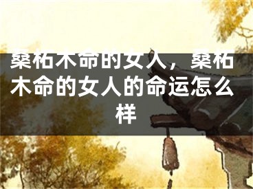 桑柘木命的女人，桑柘木命的女人的命运怎么样