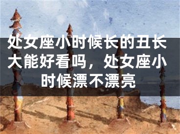 处女座小时候长的丑长大能好看吗,处女座小时候漂不漂亮