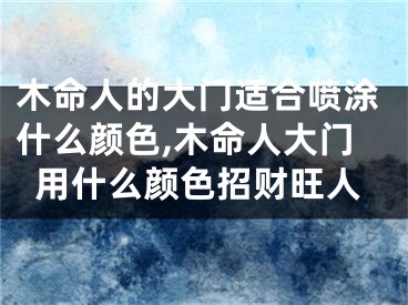 木命人的大门适合喷涂什么颜色,木命人大门用什么颜色招财旺人