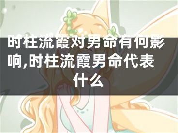 时柱流霞对男命有何影响,时柱流霞男命代表什么
