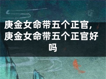 庚金女命带五个正官,庚金女命带五个正官好吗