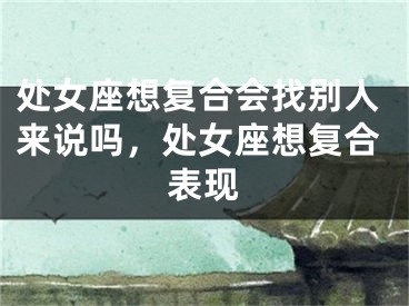 处女座想复合会找别人来说吗,处女座想复合表现