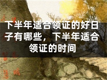 下半年适合领证的好日子有哪些，下半年适合领证的时间