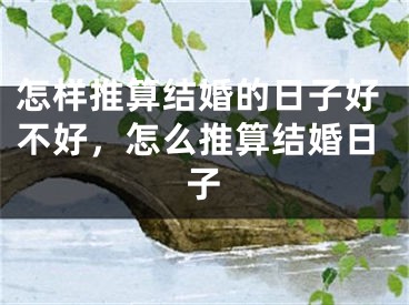 怎样推算结婚的日子好不好,怎么推算结婚日子