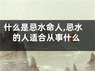 什么是忌水命人,忌水的人适合从事什么