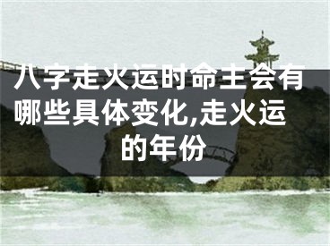 八字走火运时命主会有哪些具体变化,走火运的年份