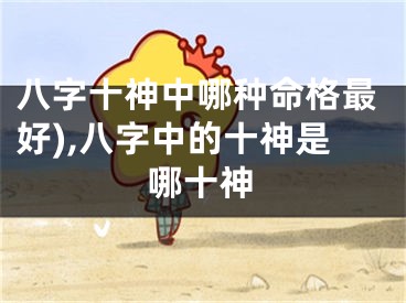 八字十神中哪种命格最好),八字中的十神是哪十神