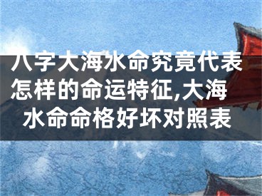 八字大海水命究竟代表怎样的命运特征,大海水命命格好坏对照表