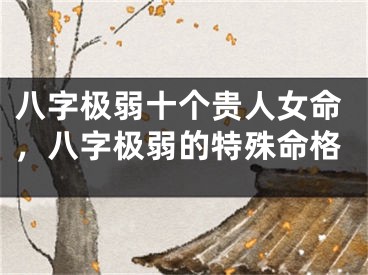 八字极弱十个贵人女命，八字极弱的特殊命格